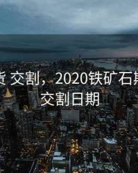 铁矿期货 交割，2020铁矿石期货合约交割日期