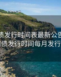 2020国债发行时间表最新公告，2020年国债发行时间每月发行时间
