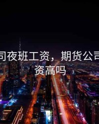 期货公司夜班工资，期货公司夜班工资高吗