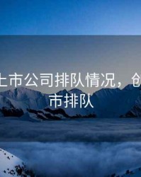 创业板上市公司排队情况，创业板 上市排队