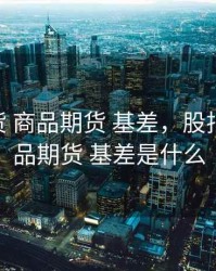 股指期货 商品期货 基差，股指期货 商品期货 基差是什么