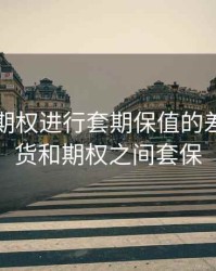 期货和期权进行套期保值的差异，期货和期权之间套保