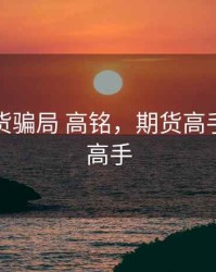 股票期货骗局 高铭，期货高手和股票高手