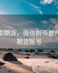 微信群卖期货，微信群带散户炒股开期货账号