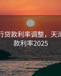 天津银行贷款利率调整，天津银行贷款利率2025