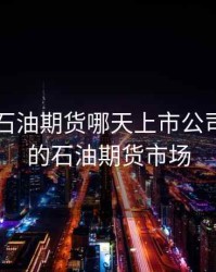 中国版石油期货哪天上市公司，中国的石油期货市场