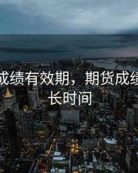 期货的成绩有效期，期货成绩保留多长时间