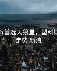 塑料期货首选天狼星，塑料期货行情走势 新浪