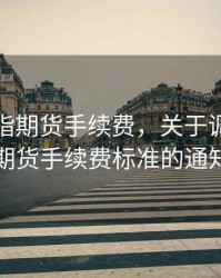 上调股指期货手续费，关于调整股指期货手续费标准的通知