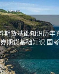 国考证券期货基础知识历年真题，证券期货基础知识 国考