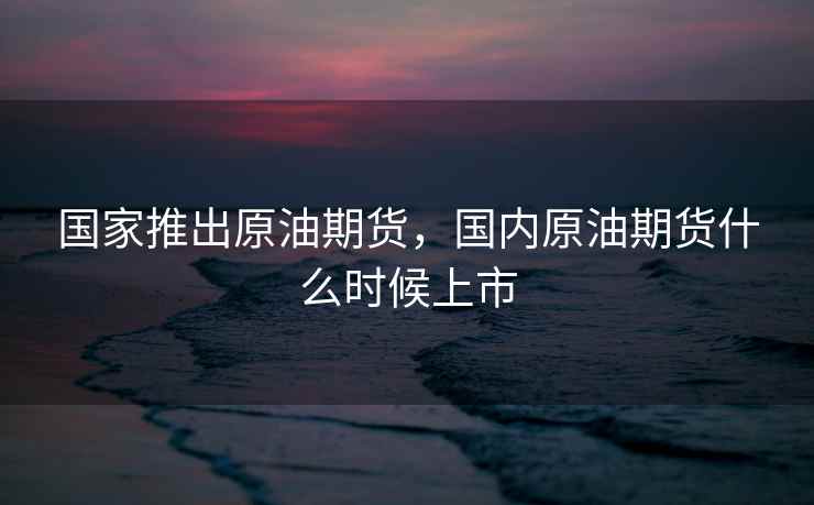 国家推出原油期货，国内原油期货什么时候上市