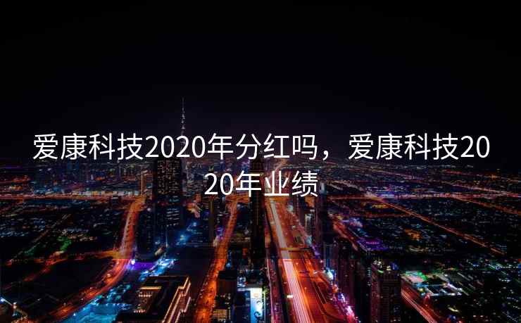 爱康科技2020年分红吗，爱康科技2020年业绩