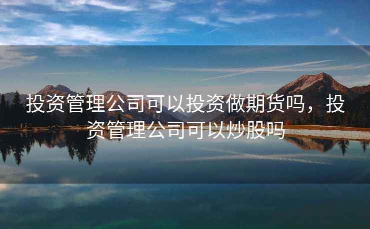 投资管理公司可以投资做期货吗,投资管理公司可以炒股吗 投资管理公司可以投资做期货吗,投资管理公司可以炒股吗