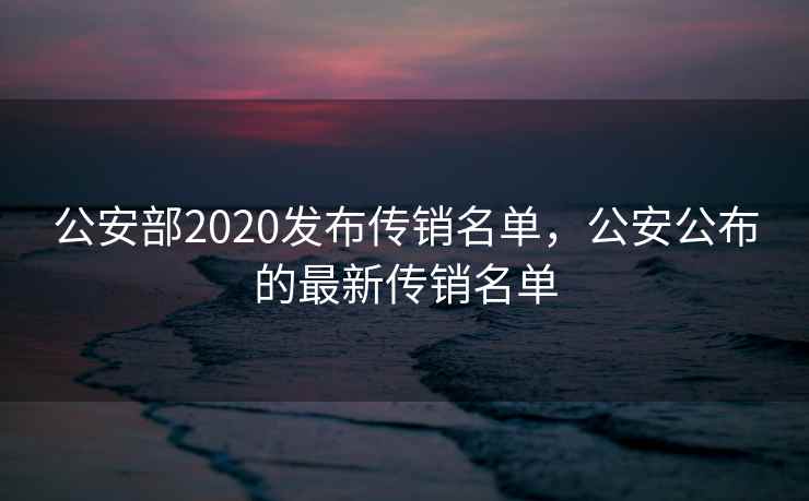 公安部2020发布传销名单,公安公布的最新传销名单 公安部2020发布传销名单,公安公布的最新传销名单