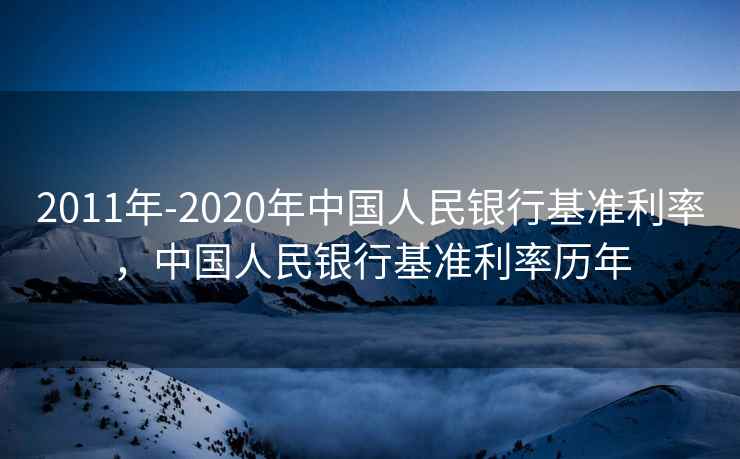 2011年-2020年中国人民银行基准利率,中国人民银行基准利率历年 2011年-2020年中国人民银行基准利率,中国人民银行基准利率历年