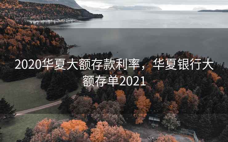 2020华夏大额存款利率，华夏银行大额存单2021