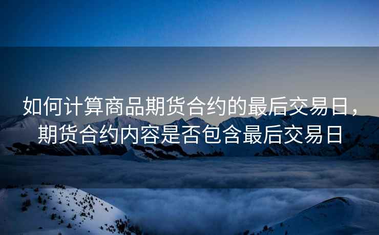 如何计算商品期货合约的最后交易日,期货合约内容是否包含最后交易日 如何计算商品期货合约的最后交易日,期货合约内容是否包含最后交易日