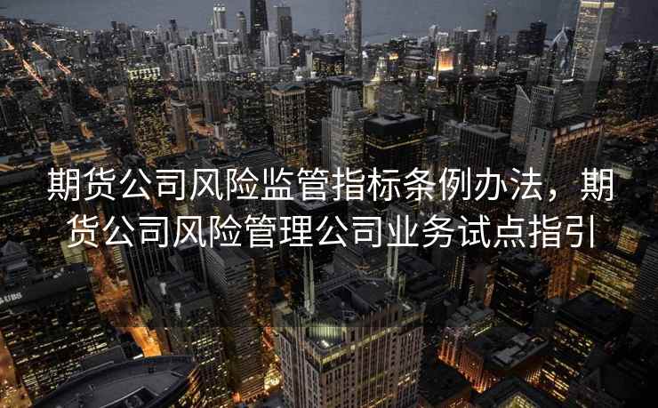 期货公司风险监管指标条例办法,期货公司风险管理公司业务试点指引 期货公司风险监管指标条例办法,期货公司风险管理公司业务试点指引