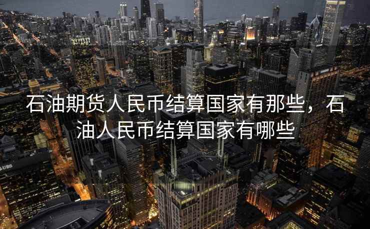石油期货人民币结算国家有那些，石油人民币结算国家有哪些