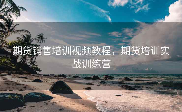 期货销售培训视频教程，期货培训实战训练营