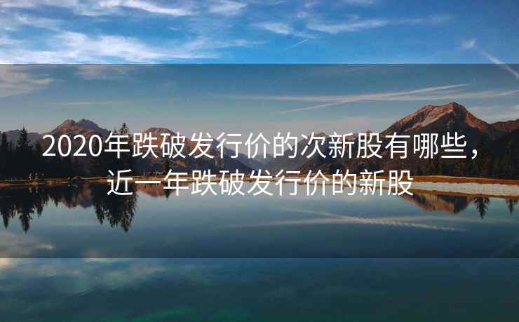 2020年跌破发行价的次新股有哪些，近一年跌破发行价的新股