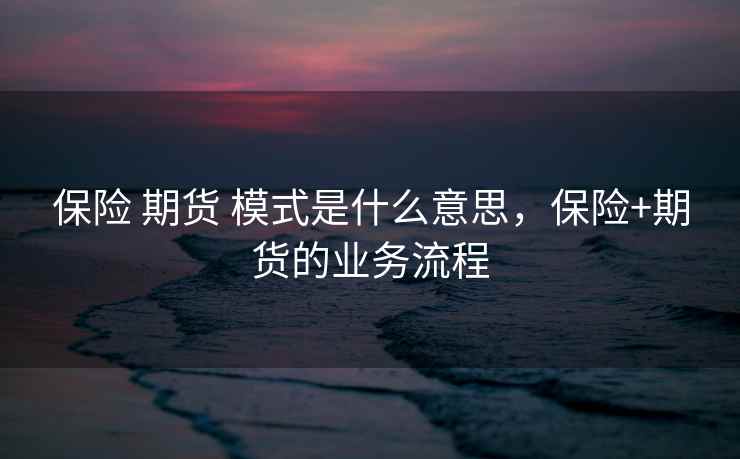 保险 期货 模式是什么意思，保险+期货的业务流程