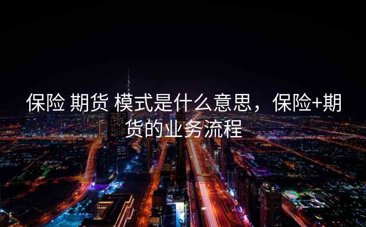 保险 期货 模式是什么意思，保险+期货的业务流程