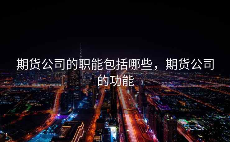 期货公司的职能包括哪些，期货公司的功能