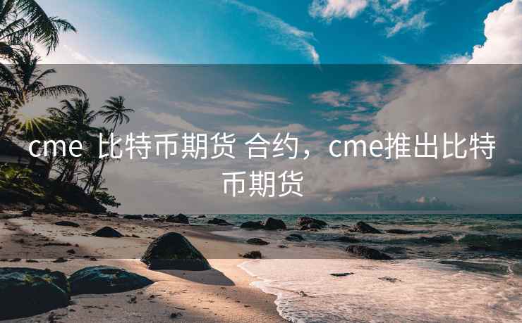 cme  比特币期货 合约，cme推出比特币期货