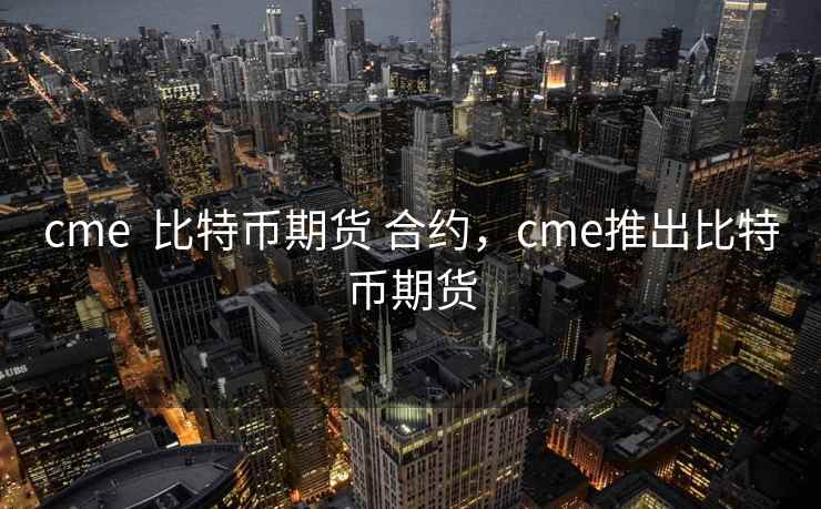 cme  比特币期货 合约，cme推出比特币期货