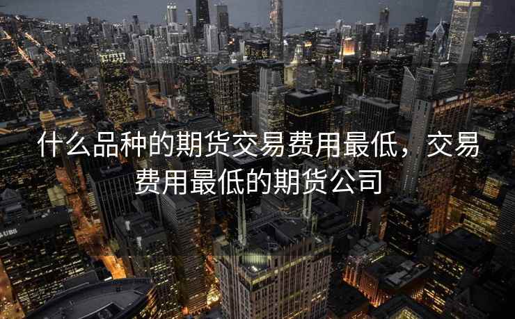 什么品种的期货交易费用最低，交易费用最低的期货公司