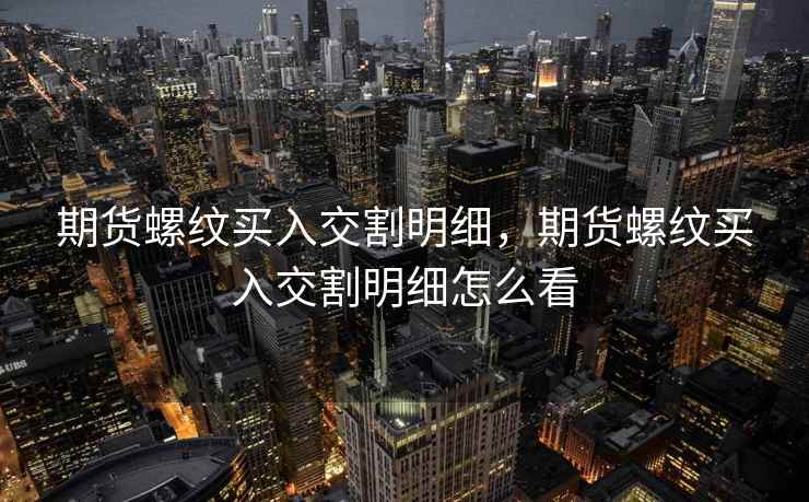 期货螺纹买入交割明细，期货螺纹买入交割明细怎么看