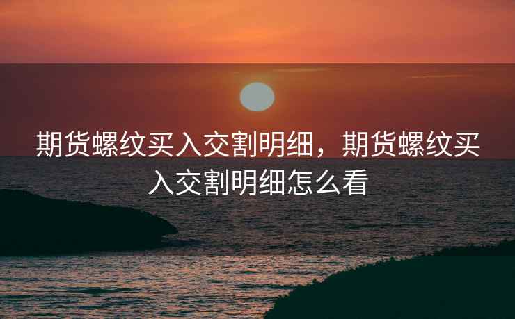 期货螺纹买入交割明细，期货螺纹买入交割明细怎么看