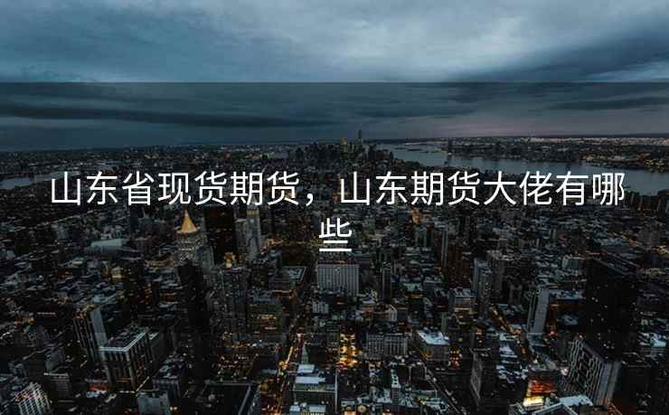 山东省现货期货，山东期货大佬有哪些