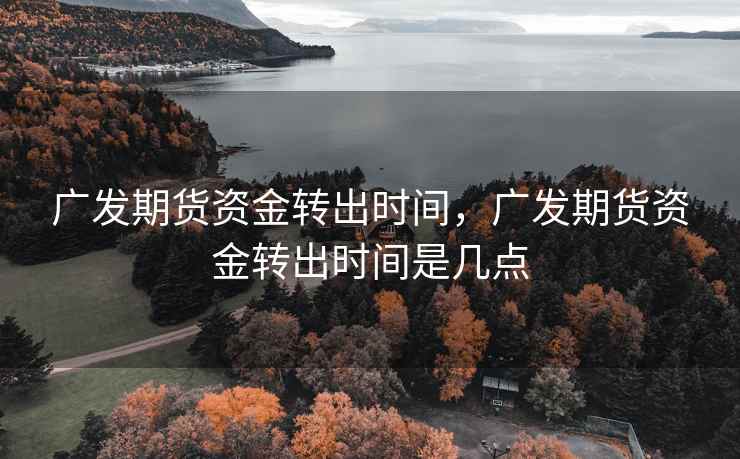 广发期货资金转出时间，广发期货资金转出时间是几点