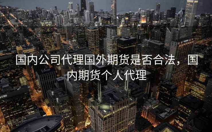 国内公司代理国外期货是否合法，国内期货个人代理