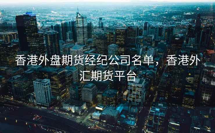 香港外盘期货经纪公司名单，香港外汇期货平台