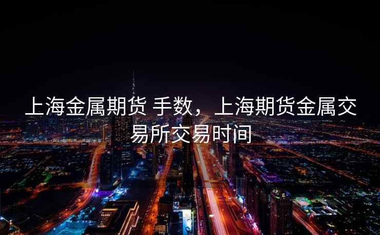 上海金属期货 手数，上海期货金属交易所交易时间