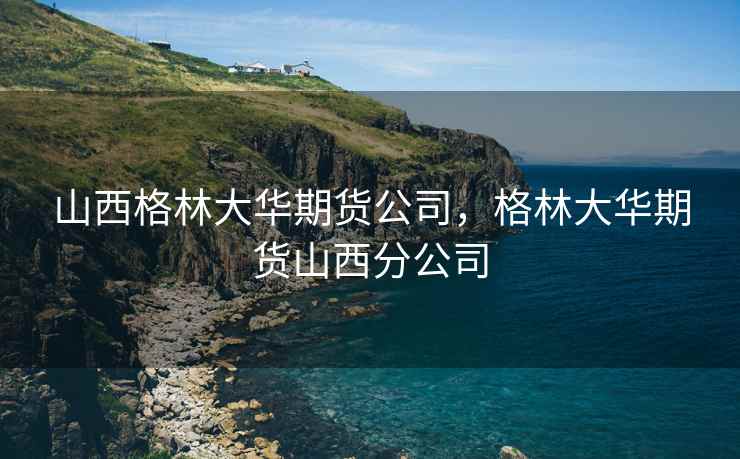 山西格林大华期货公司，格林大华期货山西分公司