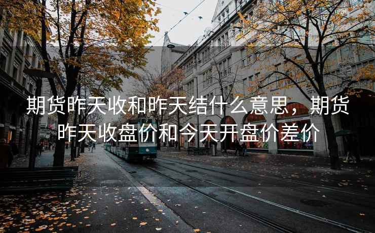 期货昨天收和昨天结什么意思，期货昨天收盘价和今天开盘价差价