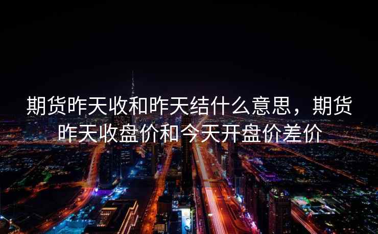 期货昨天收和昨天结什么意思，期货昨天收盘价和今天开盘价差价
