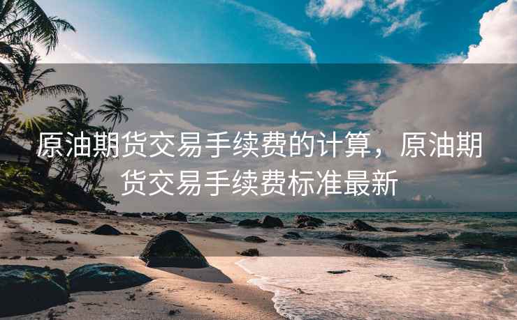原油期货交易手续费的计算，原油期货交易手续费标准最新