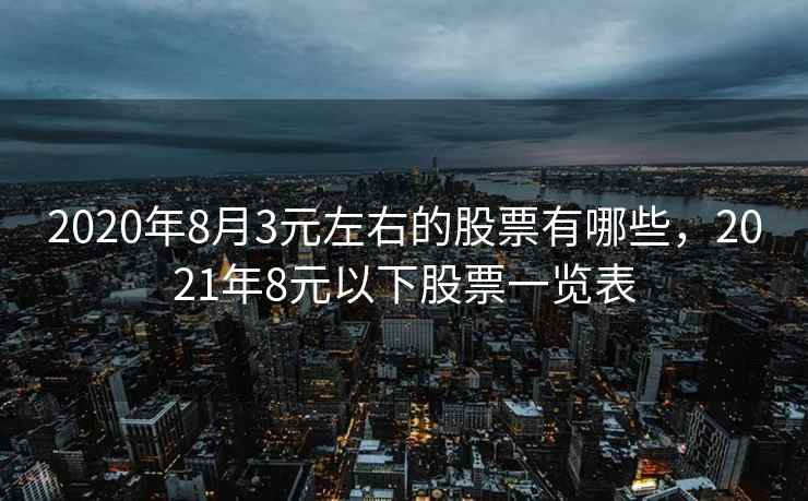 2020年8月3元左右的股票有哪些，2021年8元以下股票一览表