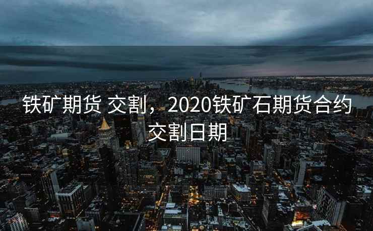 铁矿期货 交割，2020铁矿石期货合约交割日期