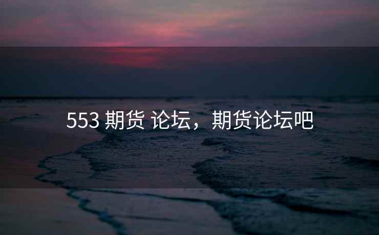553 期货 论坛，期货论坛吧