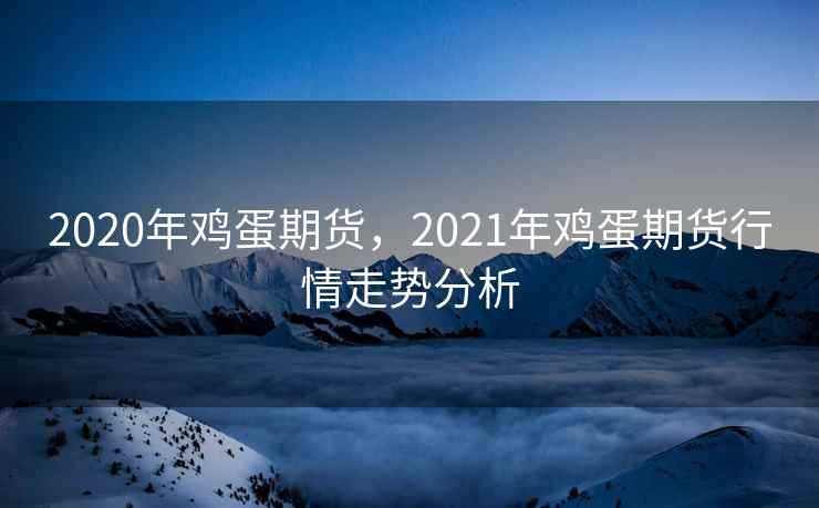 2020年鸡蛋期货，2021年鸡蛋期货行情走势分析