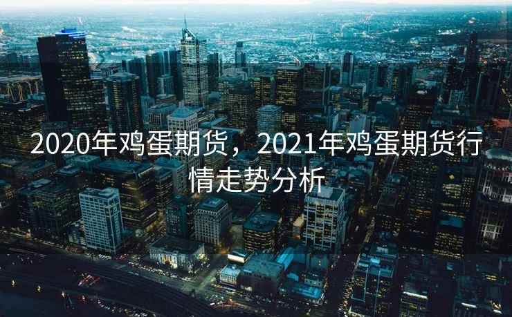 2020年鸡蛋期货，2021年鸡蛋期货行情走势分析
