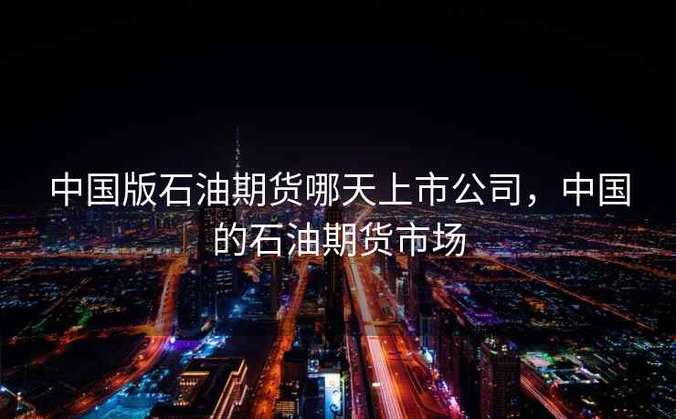 中国版石油期货哪天上市公司，中国的石油期货市场