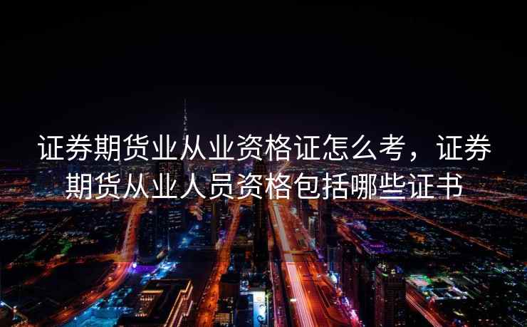 证券期货业从业资格证怎么考，证券期货从业人员资格包括哪些证书