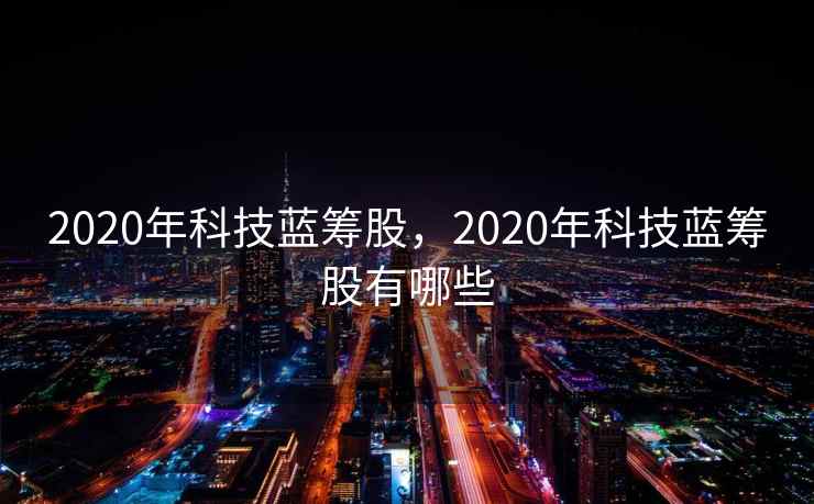 2020年科技蓝筹股，2020年科技蓝筹股有哪些